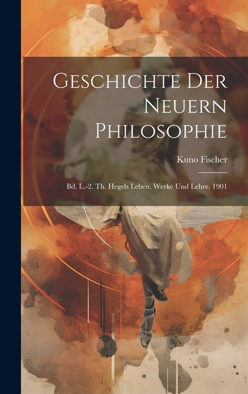 Geschichte Der Neuern Philosophie: Bd. L.-2. Th. Hegels Leben, Werke Und Lehre. 1901 (Hardcover)