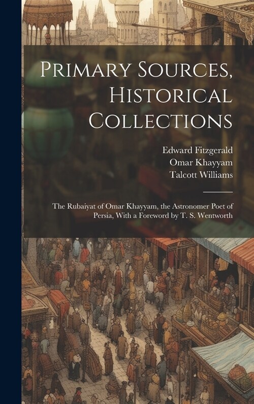 Primary Sources, Historical Collections: The Rubaiyat of Omar Khayyam, the Astronomer Poet of Persia, With a Foreword by T. S. Wentworth (Hardcover)