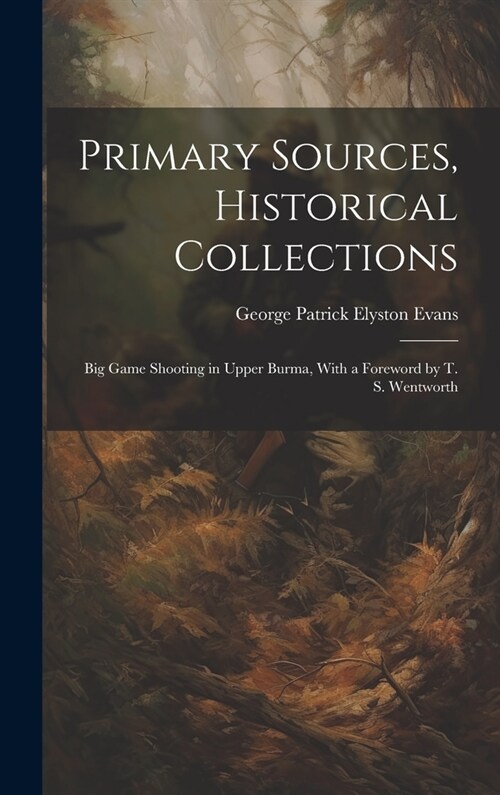 Primary Sources, Historical Collections: Big Game Shooting in Upper Burma, With a Foreword by T. S. Wentworth (Hardcover)