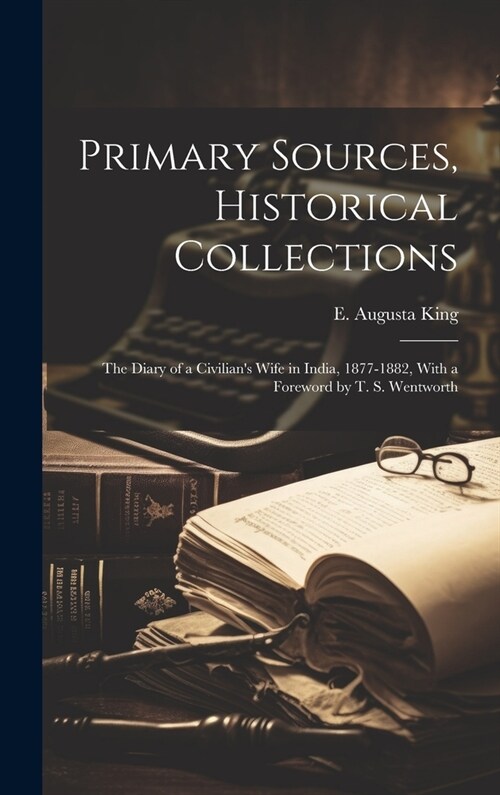 Primary Sources, Historical Collections: The Diary of a Civilians Wife in India, 1877-1882, With a Foreword by T. S. Wentworth (Hardcover)