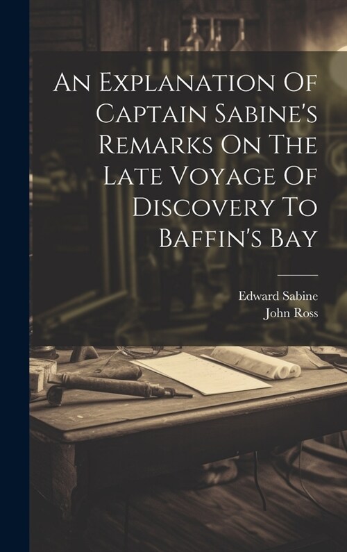 An Explanation Of Captain Sabines Remarks On The Late Voyage Of Discovery To Baffins Bay (Hardcover)