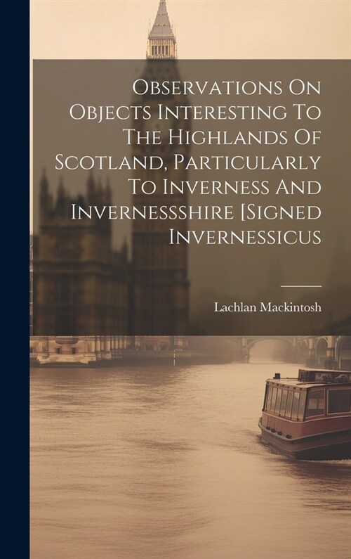 Observations On Objects Interesting To The Highlands Of Scotland, Particularly To Inverness And Invernessshire [signed Invernessicus (Hardcover)
