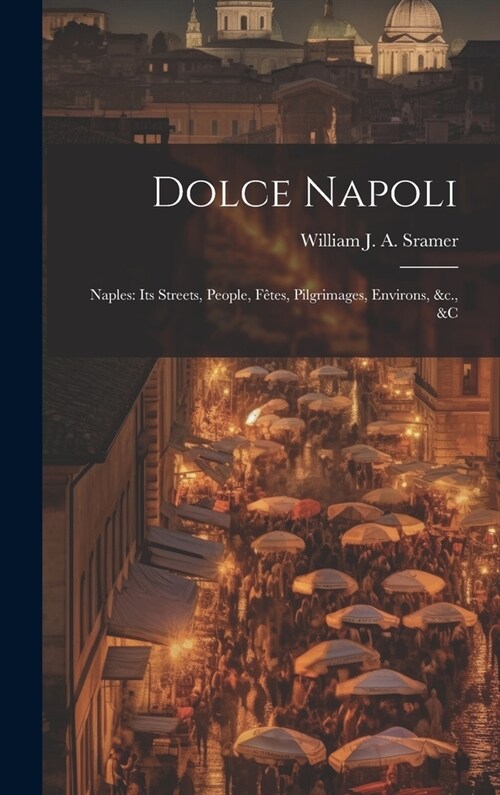 Dolce Napoli: Naples: Its Streets, People, F?es, Pilgrimages, Environs, &c., &c (Hardcover)