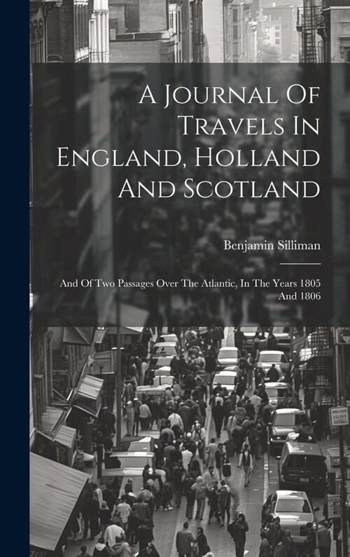 A Journal Of Travels In England, Holland And Scotland: And Of Two Passages Over The Atlantic, In The Years 1805 And 1806 (Hardcover)