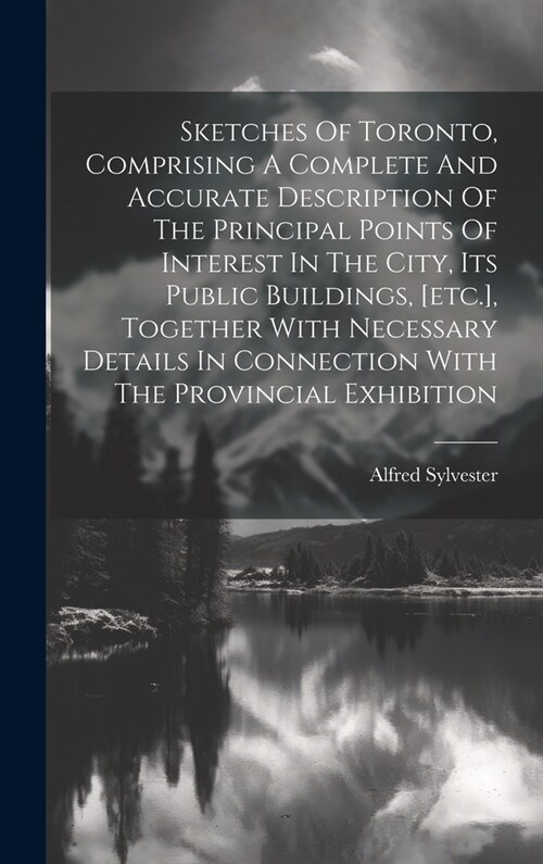 Sketches Of Toronto, Comprising A Complete And Accurate Description Of The Principal Points Of Interest In The City, Its Public Buildings, [etc.], Tog (Hardcover)
