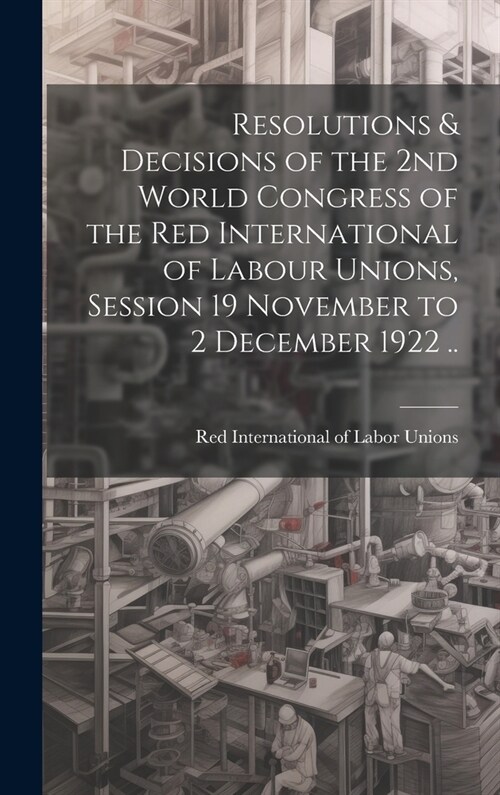 Resolutions & Decisions of the 2nd World Congress of the Red International of Labour Unions, Session 19 November to 2 December 1922 .. (Hardcover)