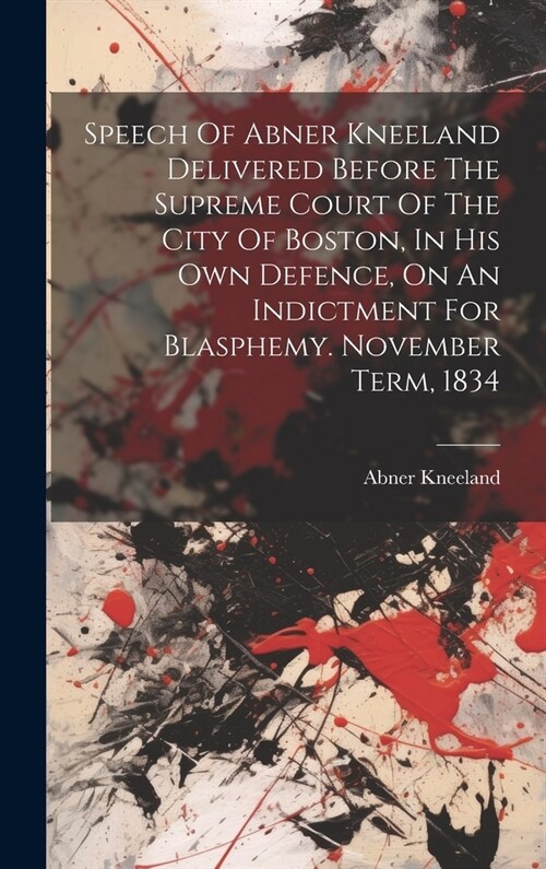 Speech Of Abner Kneeland Delivered Before The Supreme Court Of The City Of Boston, In His Own Defence, On An Indictment For Blasphemy. November Term, (Hardcover)