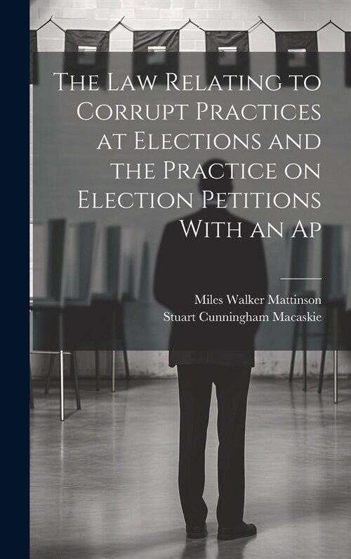 The law Relating to Corrupt Practices at Elections and the Practice on Election Petitions With an Ap (Hardcover)