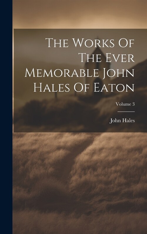 The Works Of The Ever Memorable John Hales Of Eaton; Volume 3 (Hardcover)