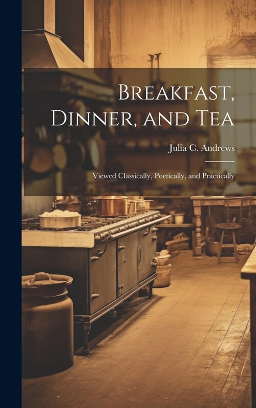 Breakfast, Dinner, and Tea: Viewed Classically, Poetically, and Practically (Hardcover)