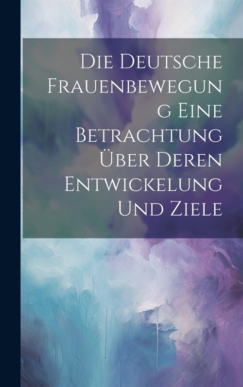 Die Deutsche Frauenbewegung Eine Betrachtung ?er Deren Entwickelung und Ziele (Hardcover)