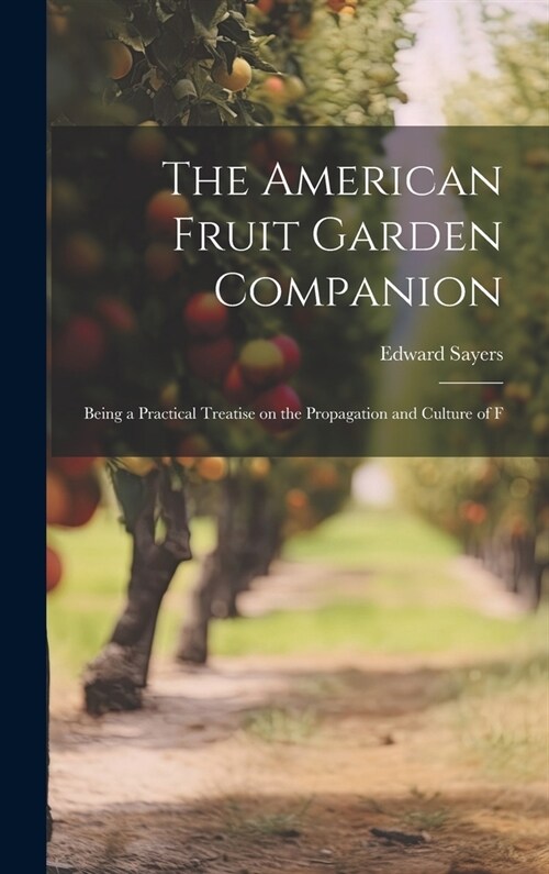 The American Fruit Garden Companion: Being a Practical Treatise on the Propagation and Culture of F (Hardcover)