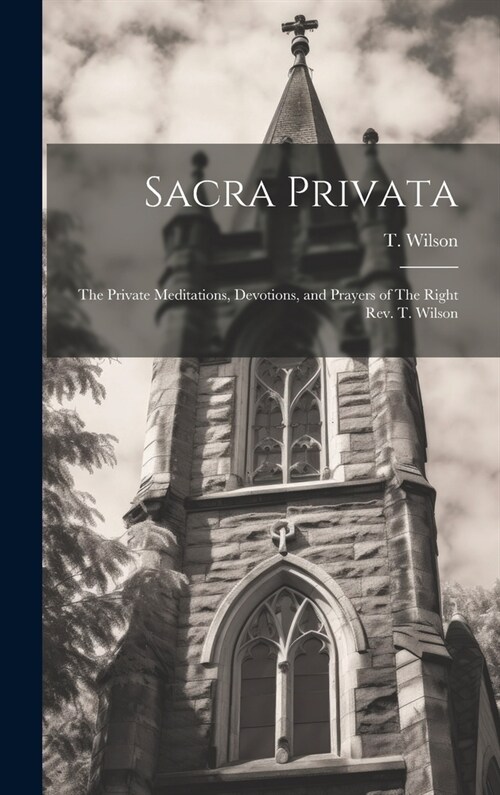 Sacra Privata: The Private Meditations, Devotions, and Prayers of The Right Rev. T. Wilson (Hardcover)