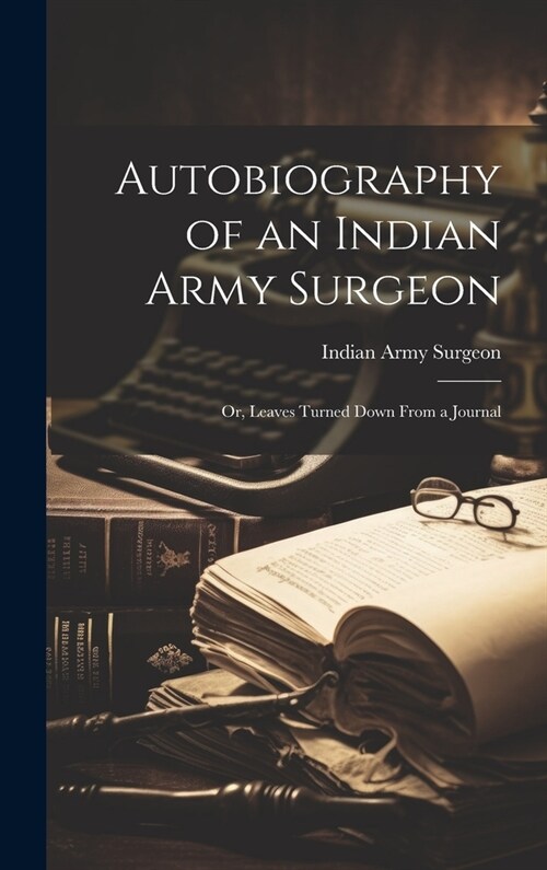 Autobiography of an Indian Army Surgeon; or, Leaves Turned Down From a Journal (Hardcover)