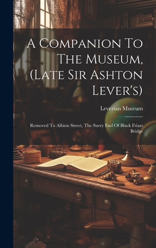A Companion To The Museum, (late Sir Ashton Levers): Removed To Albion Street, The Surry End Of Black Friars Bridge (Hardcover)
