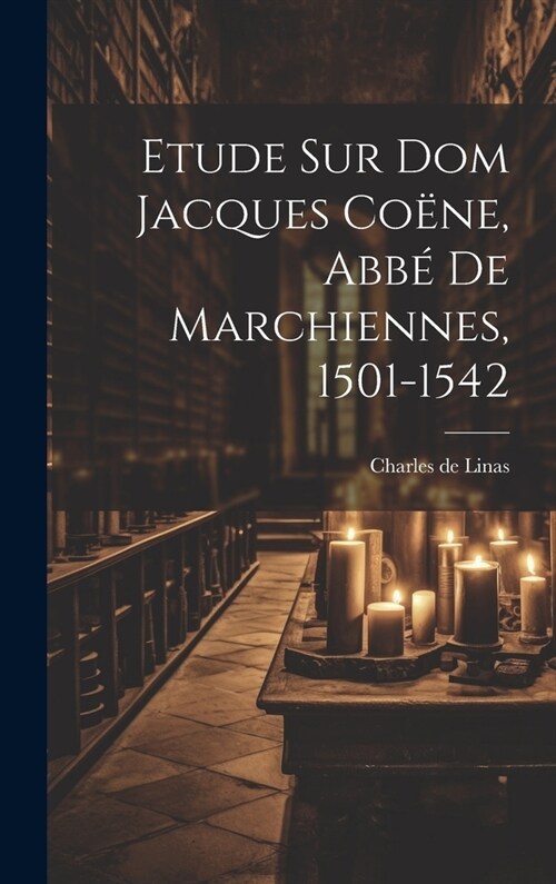 Etude Sur Dom Jacques Co?e, Abb?De Marchiennes, 1501-1542 (Hardcover)