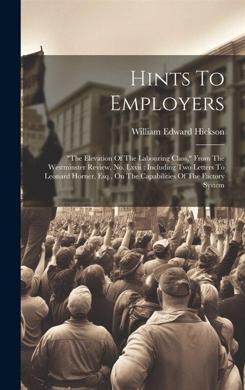 Hints To Employers: the Elevation Of The Labouring Class, From The Westminster Review, No. Lxvii: Including Two Letters To Leonard Horne (Hardcover)