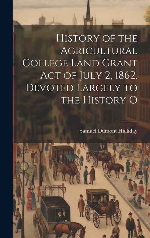 History of the Agricultural College Land Grant act of July 2, 1862. Devoted Largely to the History O (Hardcover)