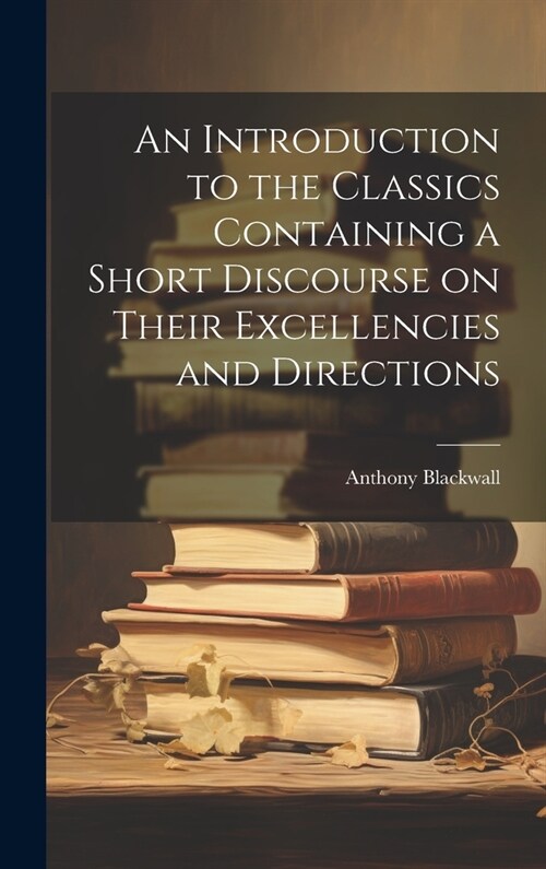 An Introduction to the Classics Containing a Short Discourse on Their Excellencies and Directions (Hardcover)