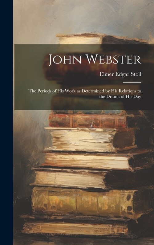 John Webster: The Periods of His Work as Determined by His Relations to the Drama of His Day (Hardcover)