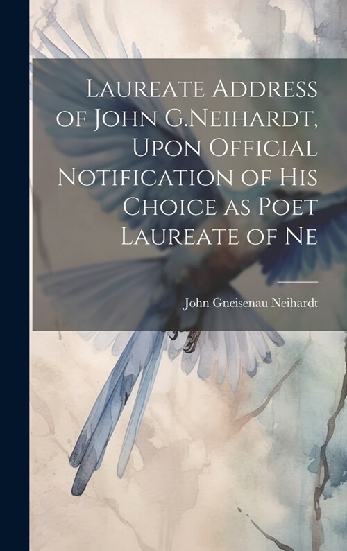 Laureate Address of John G.Neihardt, Upon Official Notification of his Choice as Poet Laureate of Ne (Hardcover)