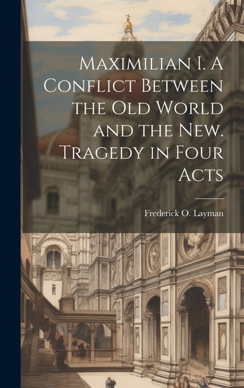 Maximilian I. A Conflict Between the Old World and the New. Tragedy in Four Acts (Hardcover)