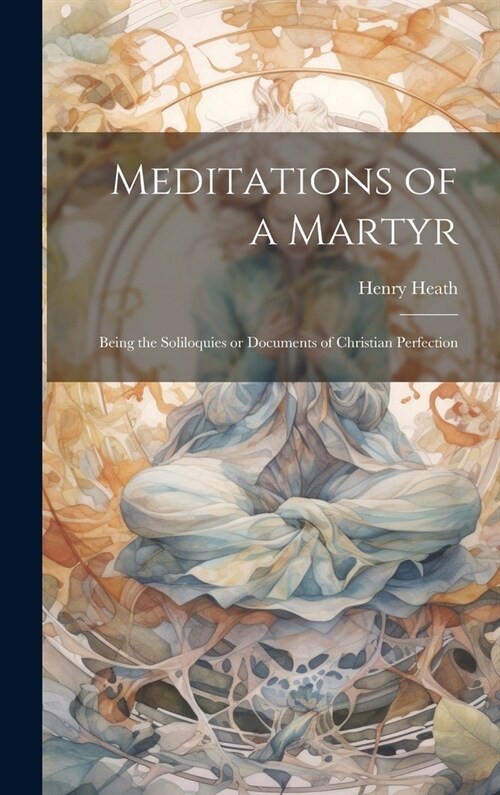 Meditations of a Martyr: Being the Soliloquies or Documents of Christian Perfection (Hardcover)