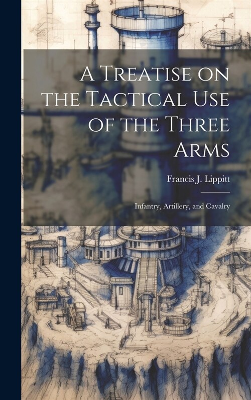 A Treatise on the Tactical use of the Three Arms: Infantry, Artillery, and Cavalry (Hardcover)