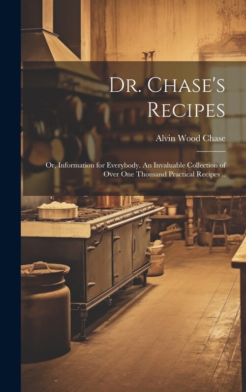 Dr. Chases Recipes; or, Information for Everybody. An Invaluable Collection of Over one Thousand Practical Recipes .. (Hardcover)