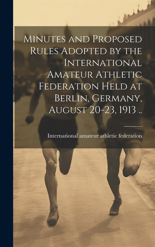 Minutes and Proposed Rules Adopted by the International Amateur Athletic Federation Held at Berlin, Germany, August 20-23, 1913 .. (Hardcover)