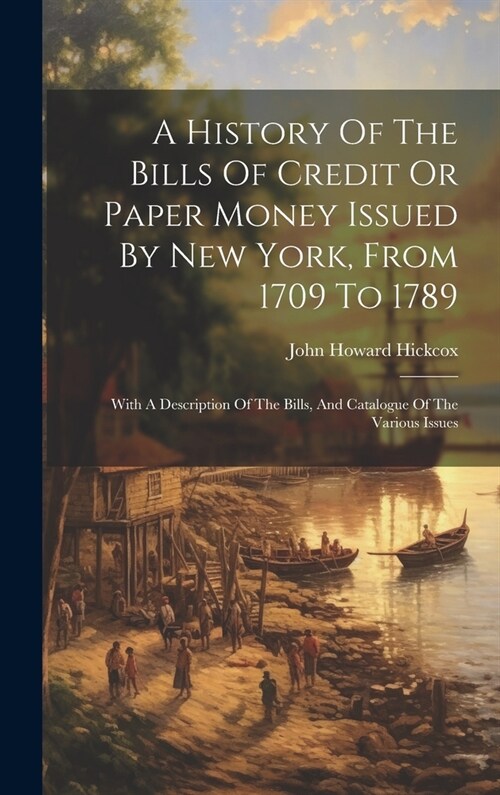 A History Of The Bills Of Credit Or Paper Money Issued By New York, From 1709 To 1789: With A Description Of The Bills, And Catalogue Of The Various I (Hardcover)