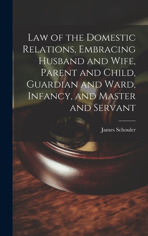 Law of the Domestic Relations, Embracing Husband and Wife, Parent and Child, Guardian and Ward, Infancy, and Master and Servant (Hardcover)