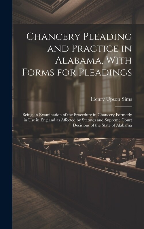Chancery Pleading and Practice in Alabama, With Forms for Pleadings; Being an Examination of the Procedure in Chancery Formerly in use in England as A (Hardcover)