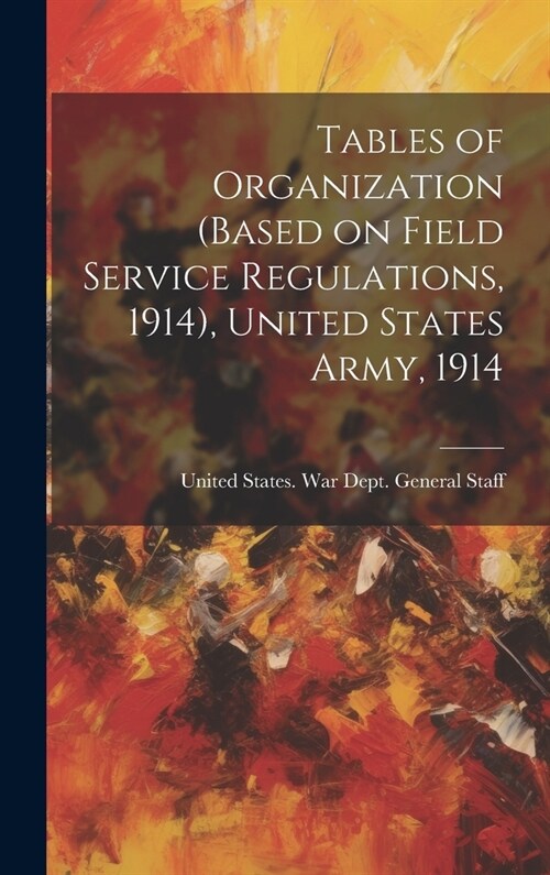 Tables of Organization (based on Field Service Regulations, 1914), United States Army, 1914 (Hardcover)