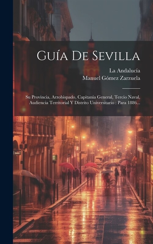 Gu? De Sevilla: Su Provincia, Arzobispado, Capitan? General, Tercio Naval, Audiencia Territorial Y Distrito Universitario: Para 1886. (Hardcover)