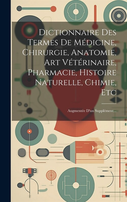 Dictionnaire Des Termes De M?icine, Chirurgie, Anatomie, Art V??inaire, Pharmacie, Histoire Naturelle, Chimie, Etc: Augment? Dun Suppl?ent... (Hardcover)