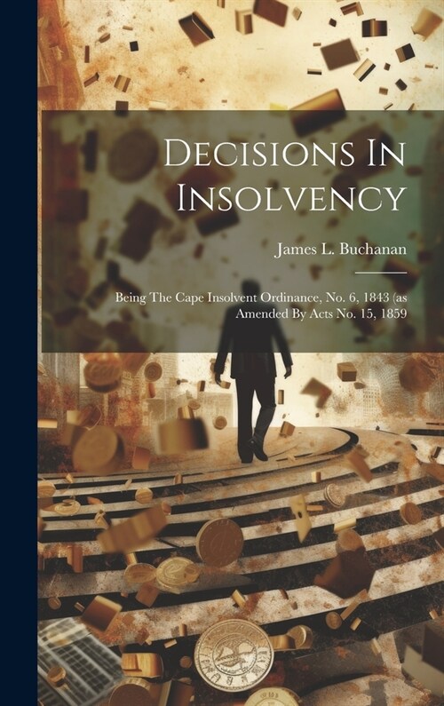 Decisions In Insolvency: Being The Cape Insolvent Ordinance, No. 6, 1843 (as Amended By Acts No. 15, 1859 (Hardcover)