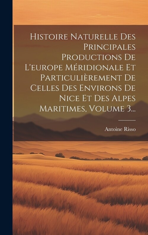 Histoire Naturelle Des Principales Productions De Leurope M?idionale Et Particuli?ement De Celles Des Environs De Nice Et Des Alpes Maritimes, Volu (Hardcover)