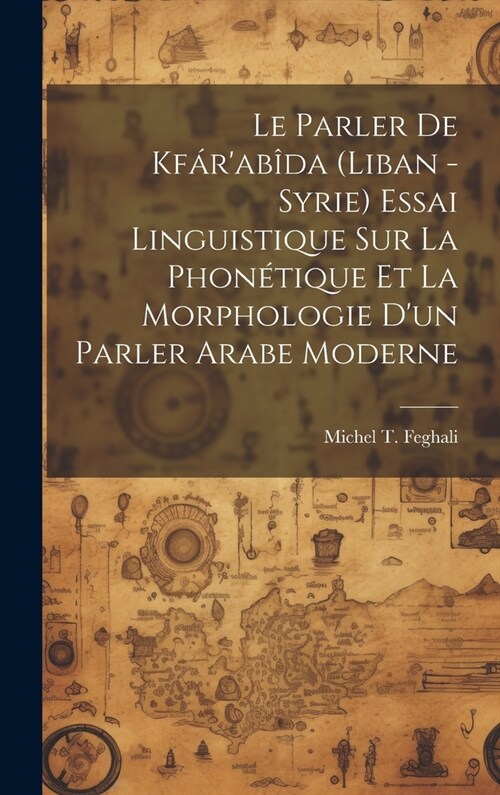 Le parler de Kf?ab?a (Liban -Syrie) essai linguistique sur la phon?ique et la morphologie dun parler arabe moderne (Hardcover)