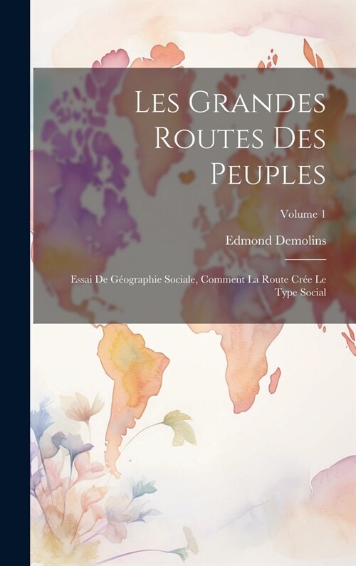 Les grandes routes des peuples; essai de g?graphie sociale, comment la route cr? le type social; Volume 1 (Hardcover)