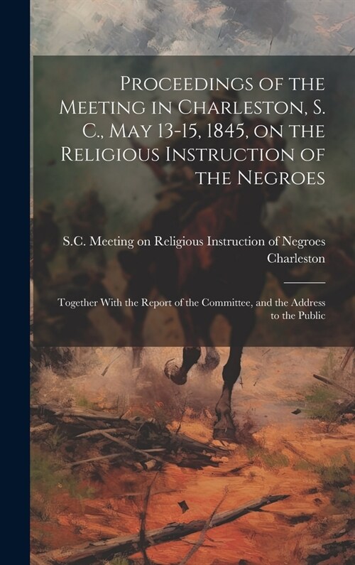 Proceedings of the Meeting in Charleston, S. C., May 13-15, 1845, on the Religious Instruction of the Negroes: Together With the Report of the Committ (Hardcover)