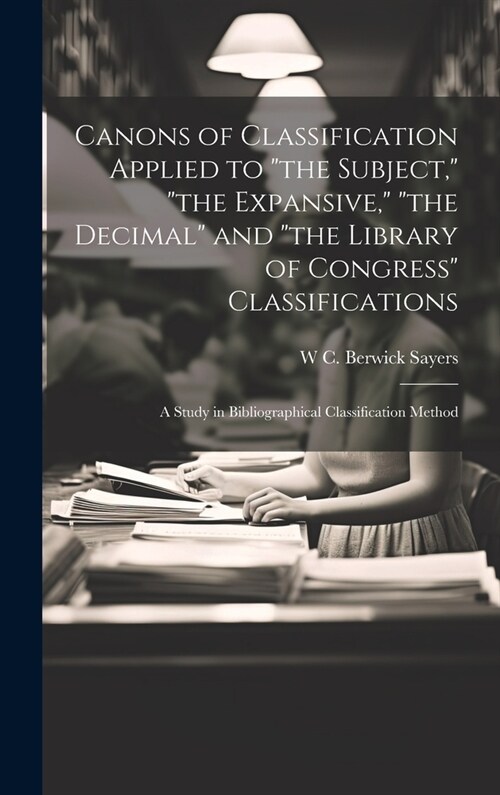 Canons of Classification Applied to the Subject, the Expansive, the Decimal and the Library of Congress Classifications; a Study in Bibliograp (Hardcover)