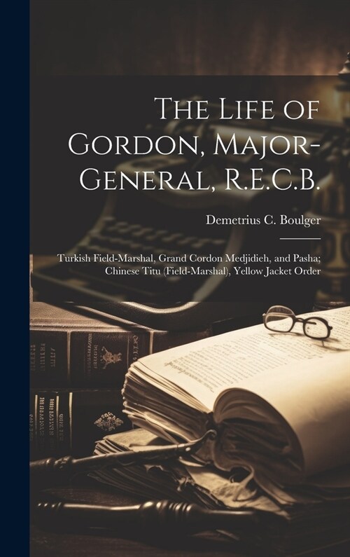 The Life of Gordon, Major-general, R.E.C.B.: Turkish Field-marshal, Grand Cordon Medjidieh, and Pasha; Chinese Titu (field-marshal), Yellow Jacket Ord (Hardcover)