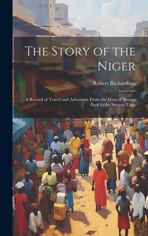 The Story of the Niger: A Record of Travel and Adventure From the Days of Mungo Park to the Present Time (Hardcover)