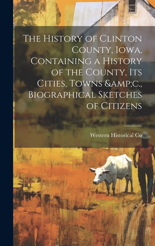 The History of Clinton County, Iowa, Containing a History of the County, its Cities, Towns &c., Biographical Sketches of Citizens (Hardcover)