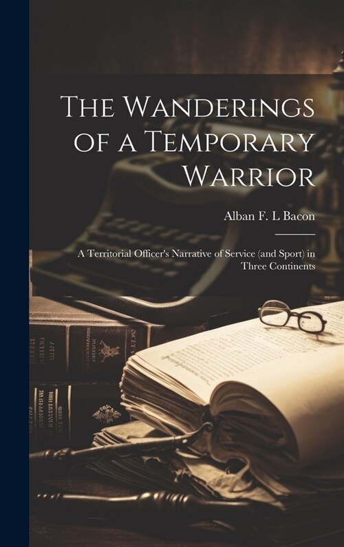 The Wanderings of a Temporary Warrior: A Territorial Officers Narrative of Service (and Sport) in Three Continents (Hardcover)