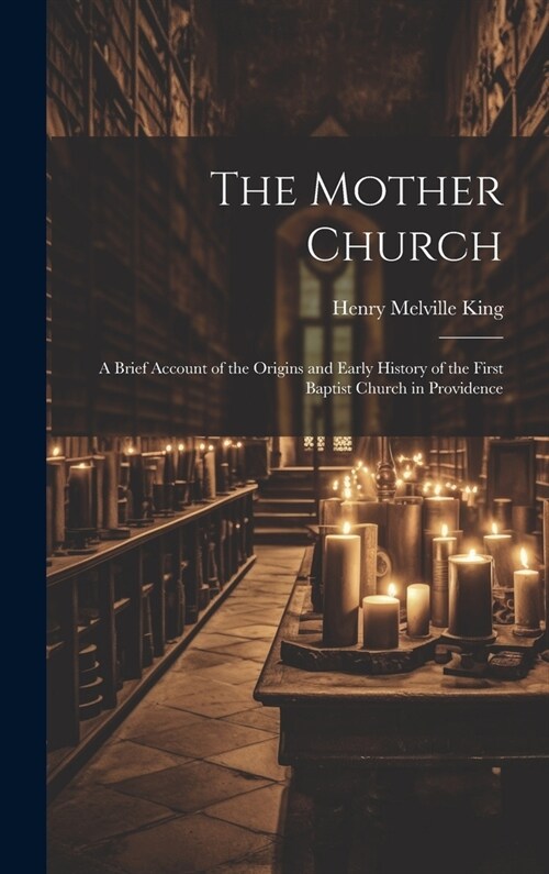 The Mother Church: A Brief Account of the Origins and Early History of the First Baptist Church in Providence (Hardcover)