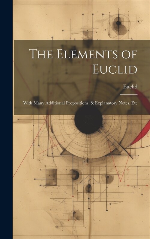 The Elements of Euclid: With Many Additional Propositions, & Explanatory Notes, Etc (Hardcover)