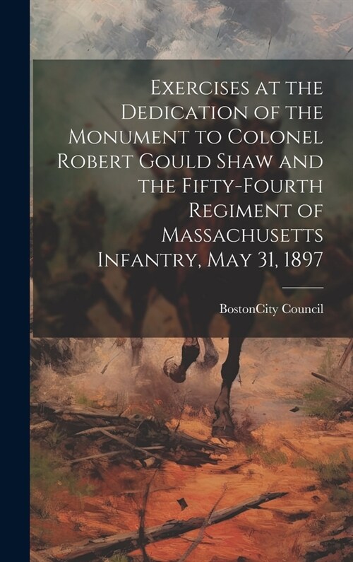 Exercises at the Dedication of the Monument to Colonel Robert Gould Shaw and the Fifty-Fourth Regiment of Massachusetts Infantry, May 31, 1897 (Hardcover)