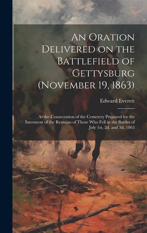 An Oration Delivered on the Battlefield of Gettysburg (November 19, 1863): At the Consecration of the Cemetery Prepared for the Interment of the Remai (Hardcover)